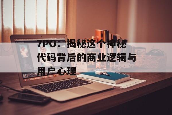 7PO：揭秘这个神秘代码背后的商业逻辑与用户心理-第1张图片-