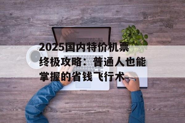 2025国内特价机票终极攻略:普通人也能掌握的省钱飞行术-第1张图片- 2025国内特价机票终极攻略:普通人也能掌握的省钱飞行术-第1张图片-