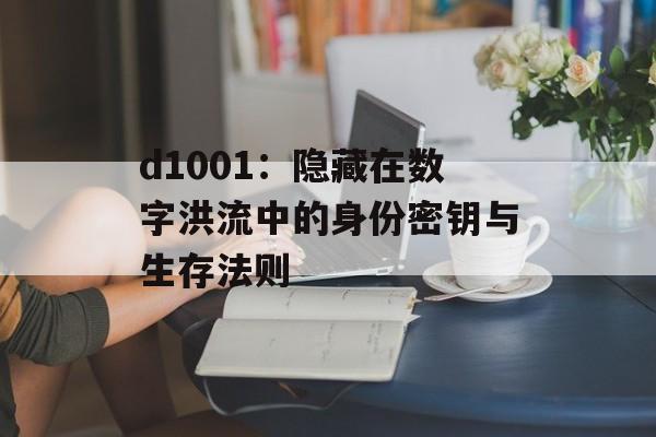 d1001:隐藏在数字洪流中的身份密钥与生存法则-第1张图片- d1001:隐藏在数字洪流中的身份密钥与生存法则-第1张图片-