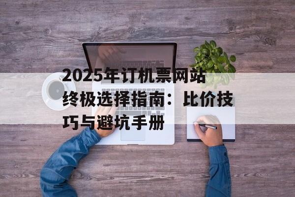 2025年订机票网站终极选择指南：比价技巧与避坑手册-第1张图片-