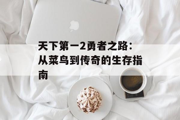 天下第一2勇者之路：从菜鸟到传奇的生存指南-第1张图片-