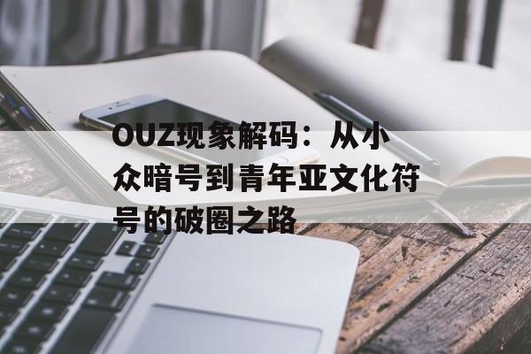 OUZ现象解码：从小众暗号到青年亚文化符号的破圈之路-第1张图片-