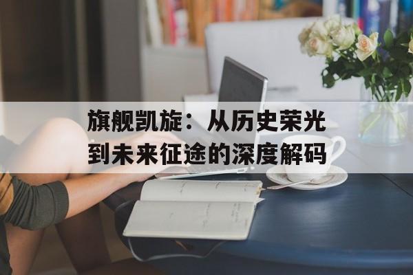 旗舰凯旋:从历史荣光到未来征途的深度解码-第1张图片- 旗舰凯旋:从历史荣光到未来征途的深度解码-第1张图片-