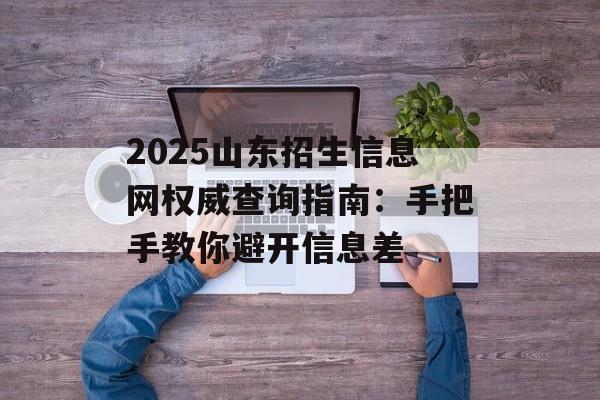 2025山东招生信息网权威查询指南：手把手教你避开信息差-第1张图片-