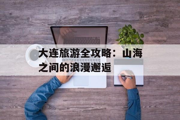 大连旅游全攻略：山海之间的浪漫邂逅-第1张图片-