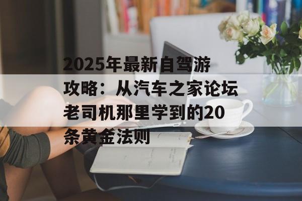 2025年最新自驾游攻略：从汽车之家论坛老司机那里学到的20条黄金法则-第1张图片-