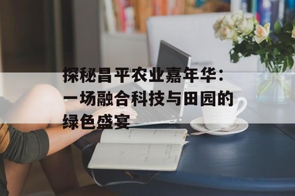 探秘昌平农业嘉年华：一场融合科技与田园的绿色盛宴-第1张图片-
