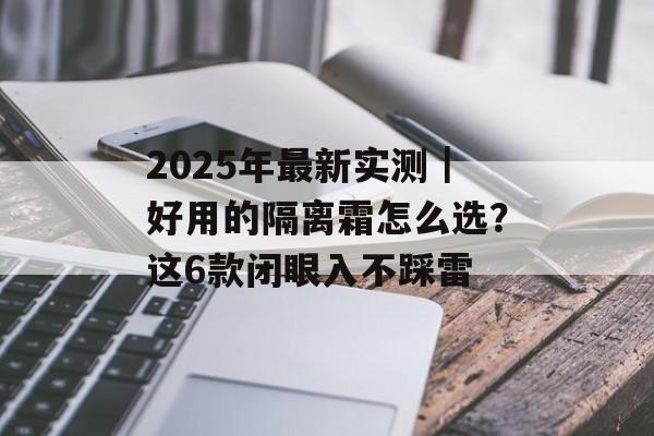 2025年最新实测｜好用的隔离霜怎么选？这6款闭眼入不踩雷-第1张图片-