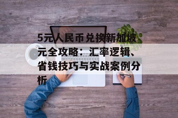 5元人民币兑换新加坡元全攻略:汇率逻辑、省钱技巧与实战案例分析-第1张图片- 5元人民币兑换新加坡元全攻略:汇率逻辑、省钱技巧与实战案例分析-第1张图片-