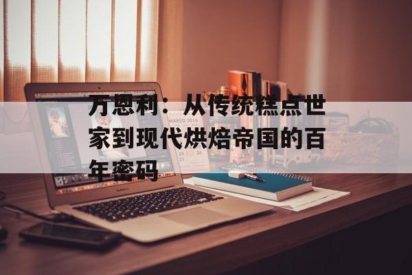 万恩利：从传统糕点世家到现代烘焙帝国的百年密码-第1张图片-