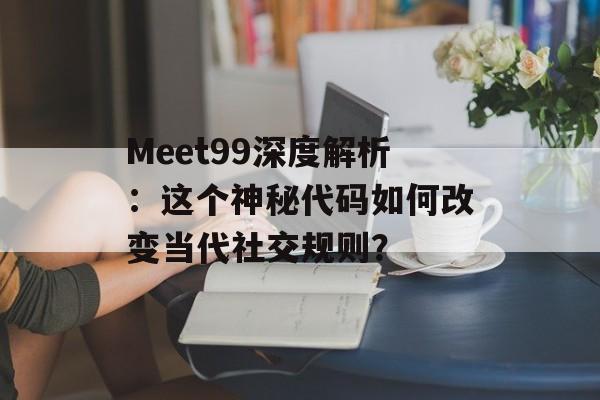 Meet99深度解析：这个神秘代码如何改变当代社交规则？-第1张图片-