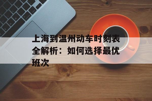 上海到温州动车时刻表全解析：如何选择最优班次-第1张图片-