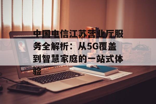 中国电信江苏营业厅服务全解析:从5G覆盖到智慧家庭的一站式体验-第1张图片- 中国电信江苏营业厅服务全解析:从5G覆盖到智慧家庭的一站式体验-第1张图片-