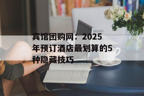 宾馆团购网：2025年预订酒店最划算的5种隐藏技巧-第1张图片-