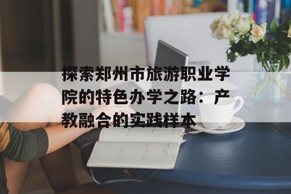 探索郑州市旅游职业学院的特色办学之路:产教融合的实践样本-第1张图片- 探索郑州市旅游职业学院的特色办学之路:产教融合的实践样本-第1张图片-