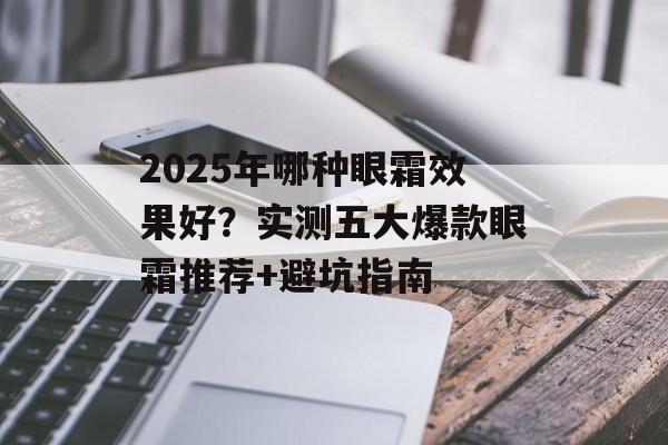 2025年哪种眼霜效果好？实测五大爆款眼霜推荐+避坑指南-第1张图片-
