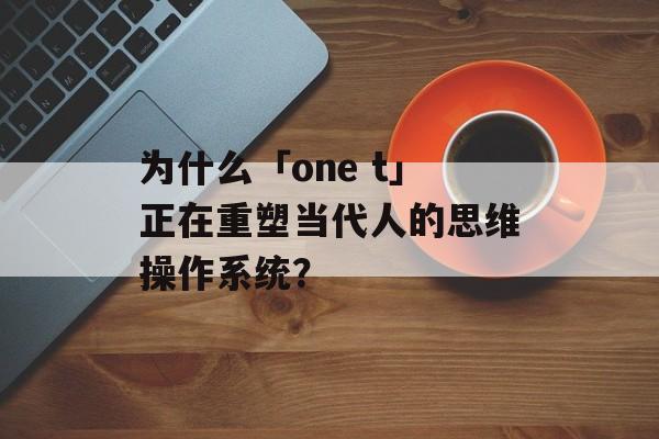 为什么「one t」正在重塑当代人的思维操作系统?-第1张图片- 为什么「one t」正在重塑当代人的思维操作系统?-第1张图片-