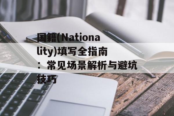 国籍(Nationality)填写全指南：常见场景解析与避坑技巧-第1张图片-