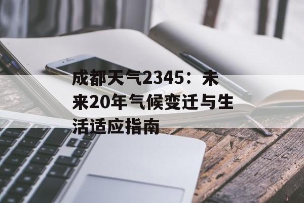成都天气2345：未来20年气候变迁与生活适应指南-第1张图片-