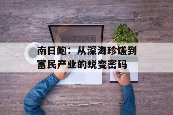 南日鲍：从深海珍馐到富民产业的蜕变密码-第1张图片-