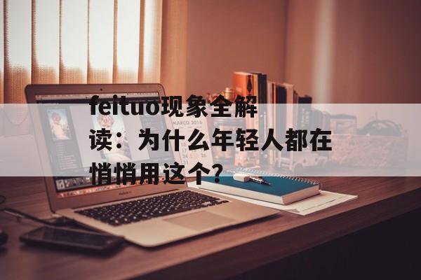 feituo现象全解读：为什么年轻人都在悄悄用这个？-第1张图片-