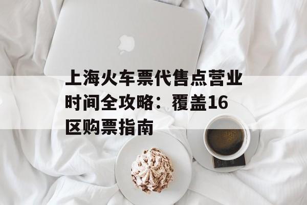 上海火车票代售点营业时间全攻略:覆盖16区购票指南-第1张图片- 上海火车票代售点营业时间全攻略:覆盖16区购票指南-第1张图片-