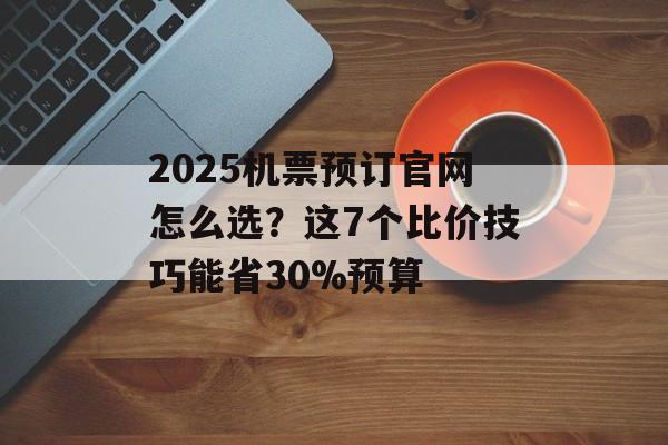 2025机票预订官网怎么选?这7个比价技巧能省30%预算-第1张图片- 2025机票预订官网怎么选?这7个比价技巧能省30%预算-第1张图片-