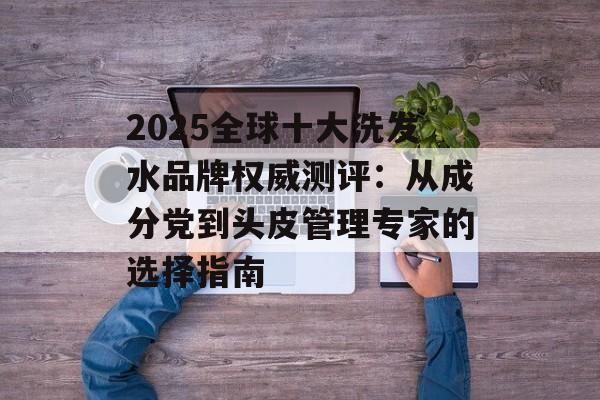 2025全球十大洗发水品牌权威测评：从成分党到头皮管理专家的选择指南-第1张图片-