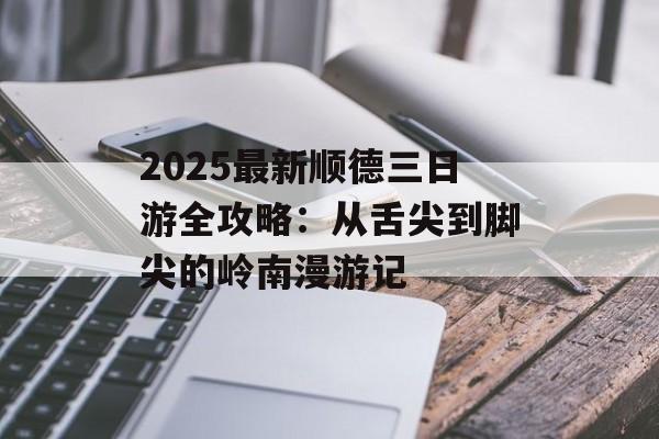 2025最新顺德三日游全攻略：从舌尖到脚尖的岭南漫游记-第1张图片-