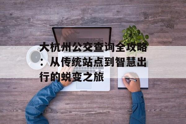 大杭州公交查询全攻略：从传统站点到智慧出行的蜕变之旅-第1张图片-