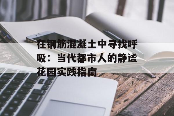 在钢筋混凝土中寻找呼吸：当代都市人的静谧花园实践指南-第1张图片-