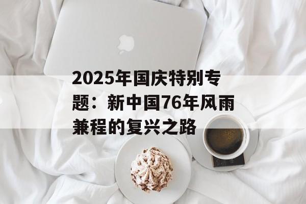 2025年国庆特别专题：新中国76年风雨兼程的复兴之路-第1张图片-