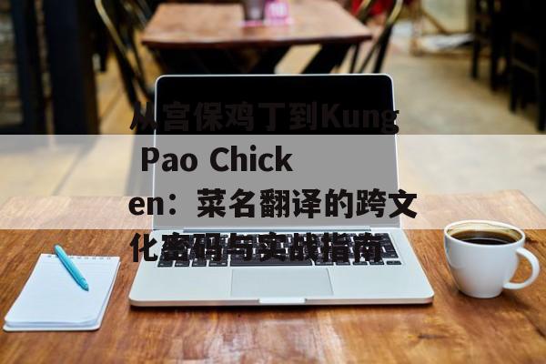 从宫保鸡丁到Kung Pao Chicken：菜名翻译的跨文化密码与实战指南-第1张图片-