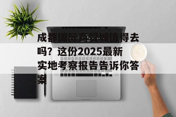 成都国际商贸城值得去吗？这份2025最新实地考察报告告诉你答案-第1张图片-
