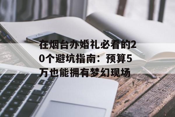在烟台办婚礼必看的20个避坑指南：预算5万也能拥有梦幻现场-第1张图片-