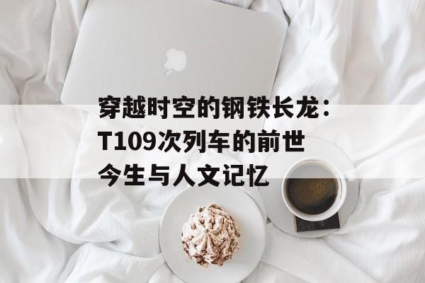 穿越时空的钢铁长龙：T109次列车的前世今生与人文记忆-第1张图片-