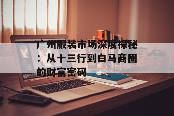 广州服装市场深度探秘:从十三行到白马商圈的财富密码-第1张图片- 广州服装市场深度探秘:从十三行到白马商圈的财富密码-第1张图片-