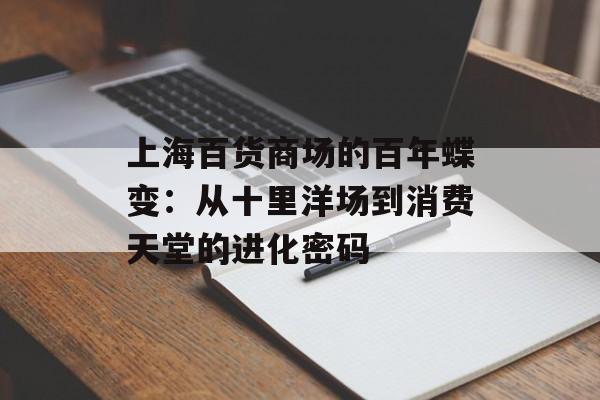 上海百货商场的百年蝶变：从十里洋场到消费天堂的进化密码-第1张图片-