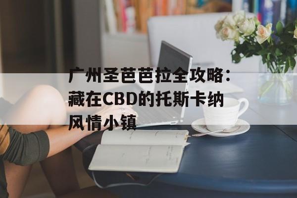 广州圣芭芭拉全攻略：藏在CBD的托斯卡纳风情小镇-第1张图片-