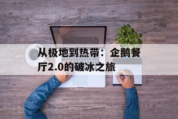 从极地到热带：企鹅餐厅2.0的破冰之旅-第1张图片-