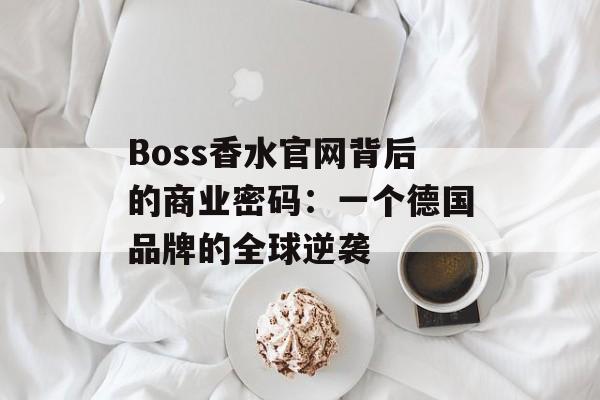Boss香水官网背后的商业密码：一个德国品牌的全球逆袭-第1张图片-