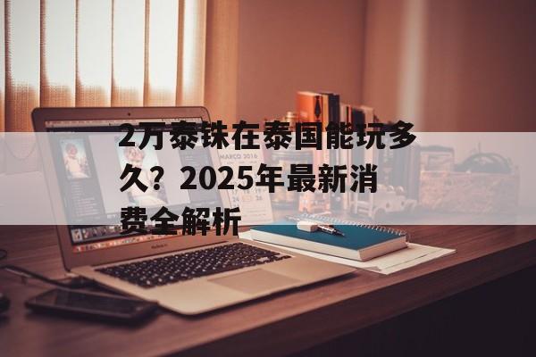2万泰铢在泰国能玩多久？2025年最新消费全解析-第1张图片-