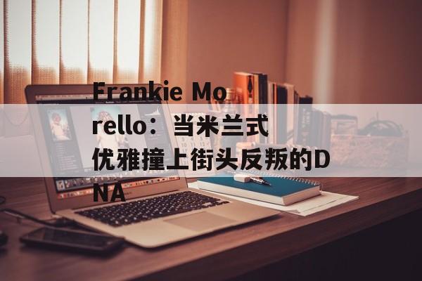 Frankie Morello：当米兰式优雅撞上街头反叛的DNA-第1张图片-