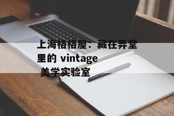 上海格格屋：藏在弄堂里的 vintage 美学实验室-第1张图片-
