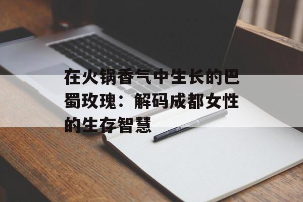 在火锅香气中生长的巴蜀玫瑰：解码成都女性的生存智慧-第1张图片-