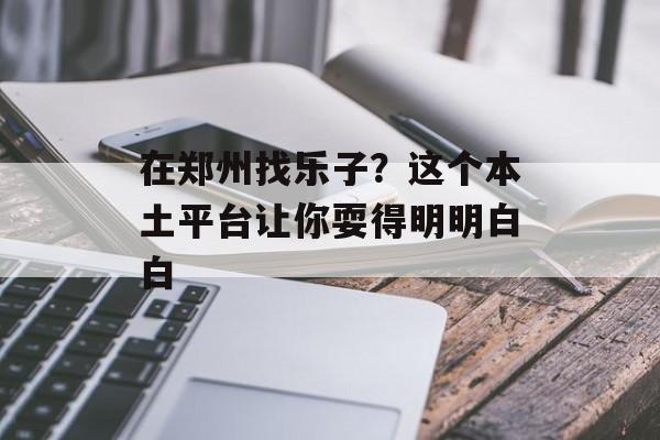 在郑州找乐子？这个本土平台让你耍得明明白白-第1张图片-