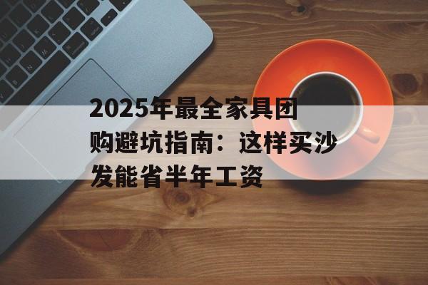 2025年最全家具团购避坑指南：这样买沙发能省半年工资-第1张图片-