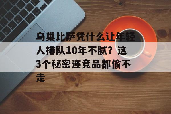 乌巢比萨凭什么让年轻人排队10年不腻？这3个秘密连竞品都偷不走-第1张图片-