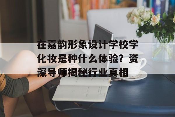 在嘉韵形象设计学校学化妆是种什么体验?资深导师揭秘行业真相-第1张图片- 在嘉韵形象设计学校学化妆是种什么体验?资深导师揭秘行业真相-第1张图片-