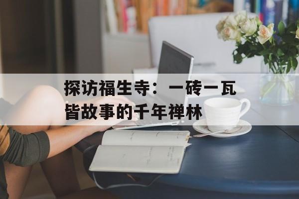 探访福生寺：一砖一瓦皆故事的千年禅林-第1张图片-